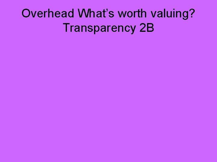 Overhead What’s worth valuing? Transparency 2 B 