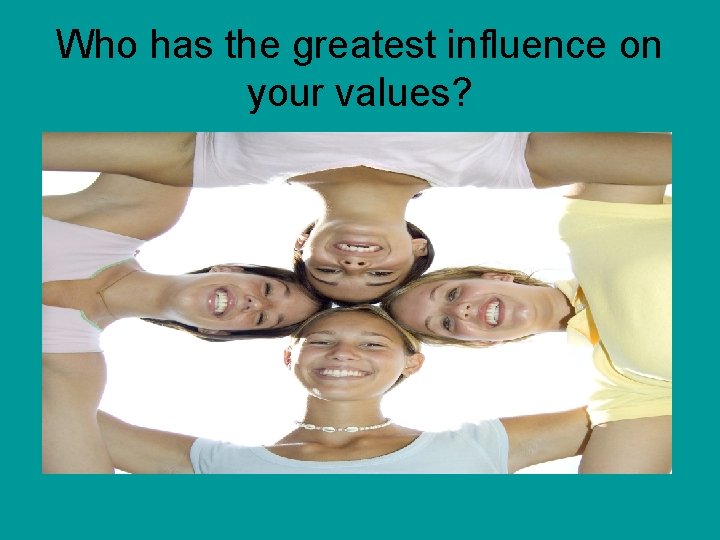 Who has the greatest influence on your values? 