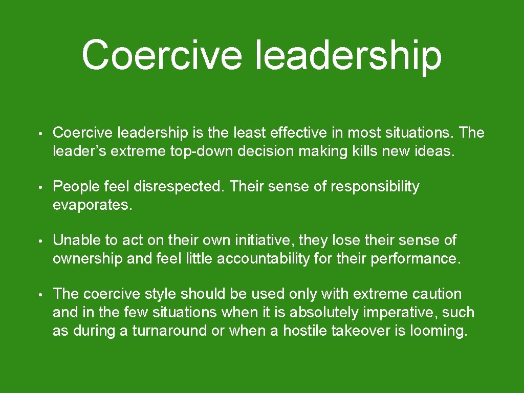 Coercive leadership • Coercive leadership is the least effective in most situations. The leader’s
