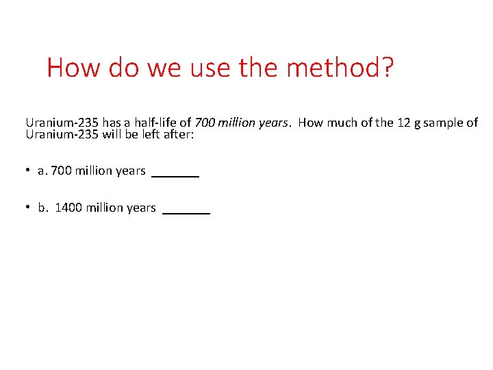 How do we use the method? Uranium-235 has a half-life of 700 million years.