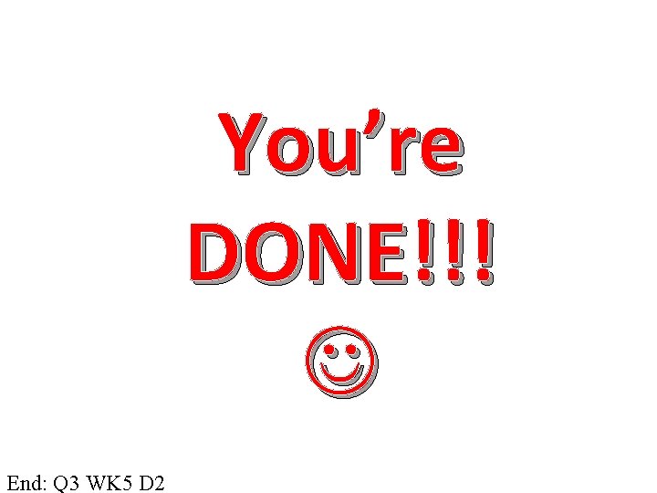 You’re DONE!!! End: Q 3 WK 5 D 2 