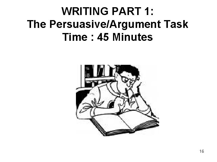 WRITING PART 1: The Persuasive/Argument Task Time : 45 Minutes 16 