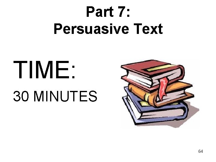 Part 7: Persuasive Text TIME: 30 MINUTES 64 