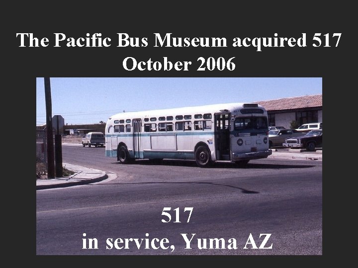 The Pacific Bus Museum acquired 517 October 2006 517 in service, Yuma AZ 