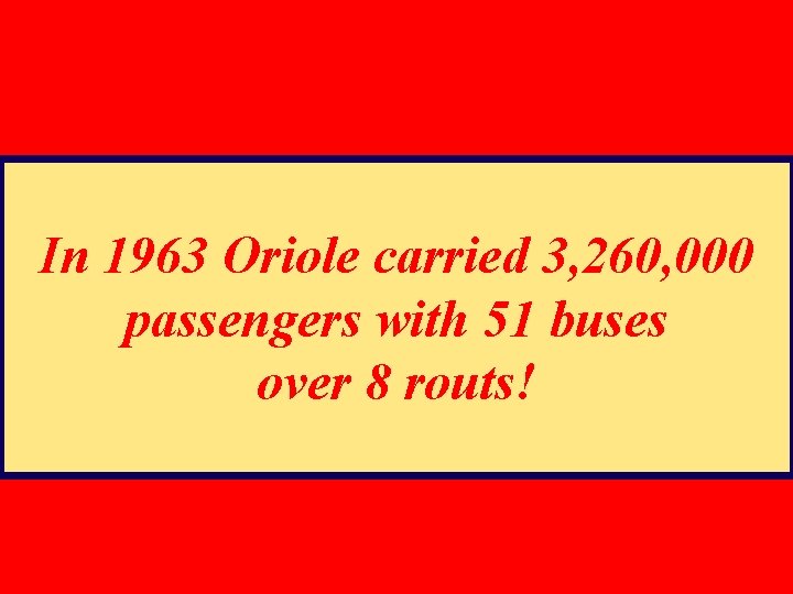In 1963 Oriole carried 3, 260, 000 passengers with 51 buses over 8 routs!