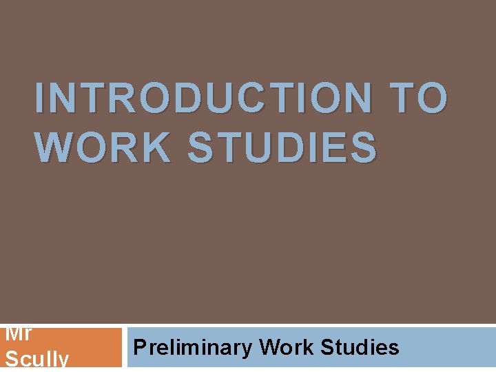 INTRODUCTION TO WORK STUDIES Mr Scully Preliminary Work Studies 
