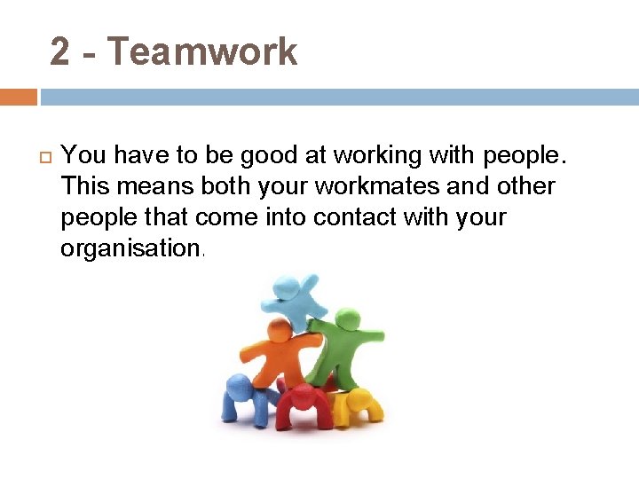 2 - Teamwork You have to be good at working with people. This means