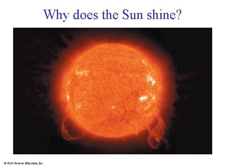 Why does the Sun shine? © 2010 Pearson Education, Inc. 