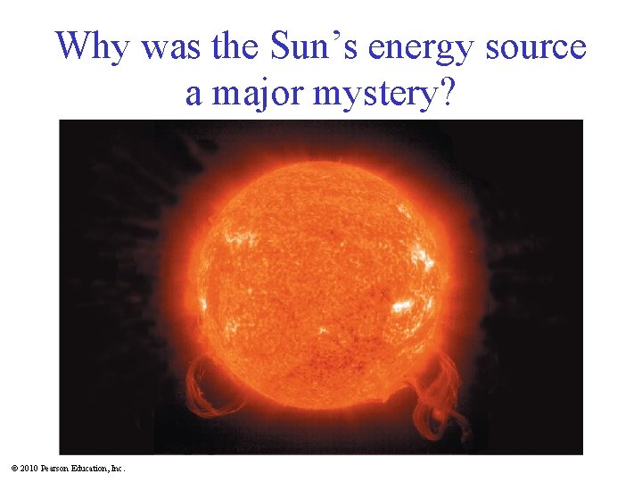 Why was the Sun’s energy source a major mystery? © 2010 Pearson Education, Inc.