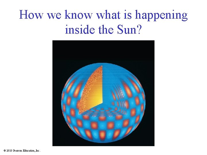 How we know what is happening inside the Sun? © 2010 Pearson Education, Inc.