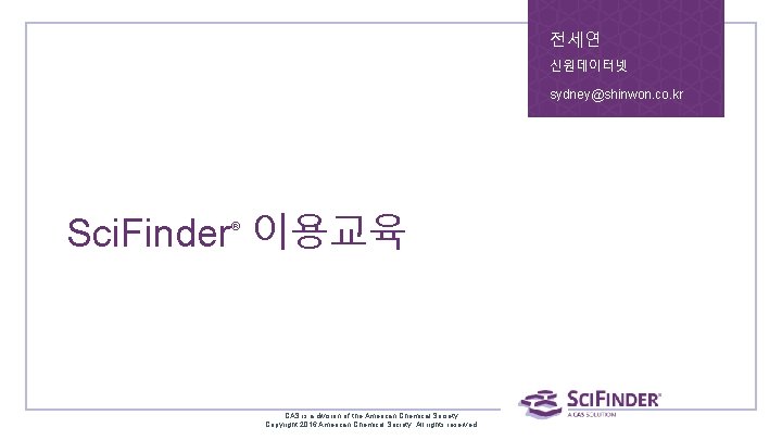 전세연 신원데이터넷 sydney@shinwon. co. kr Sci. Finder 이용교육 ® CAS is a division of