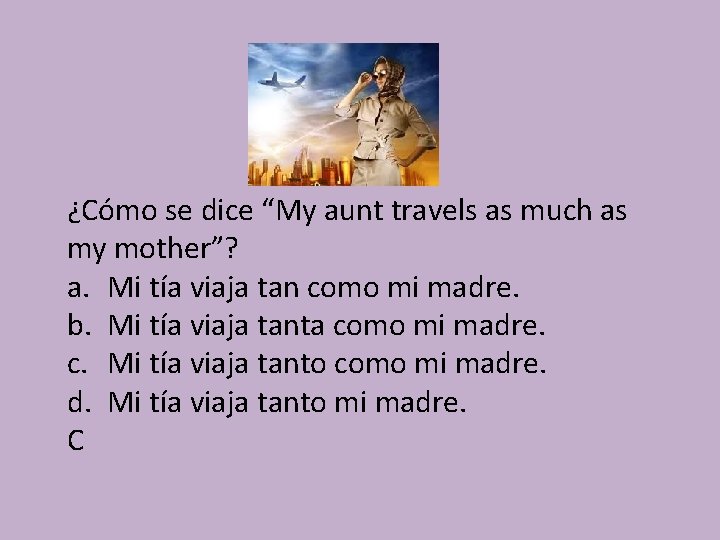 ¿Cómo se dice “My aunt travels as much as my mother”? a. Mi tía