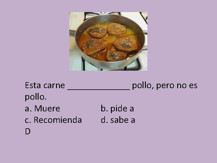 Esta carne _______ pollo, pero no es pollo. a. Muere b. pide a c.