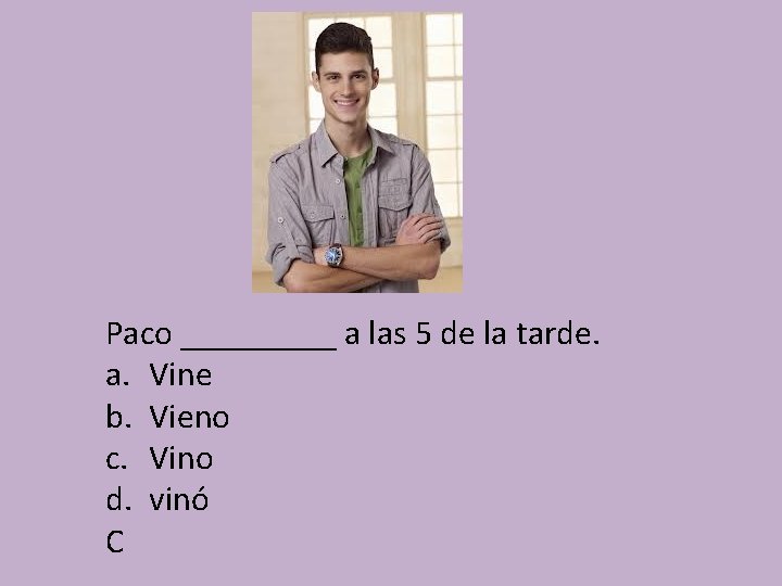 Paco _____ a las 5 de la tarde. a. Vine b. Vieno c. Vino