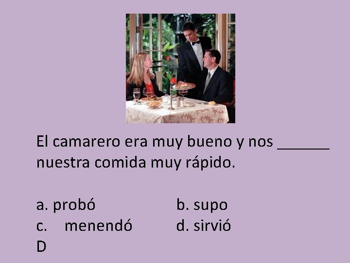 El camarero era muy bueno y nos ______ nuestra comida muy rápido. a. probó