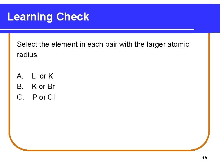 Learning Check Select the element in each pair with the larger atomic radius. A. Learning Check Select the element in each pair with the larger atomic radius. A.