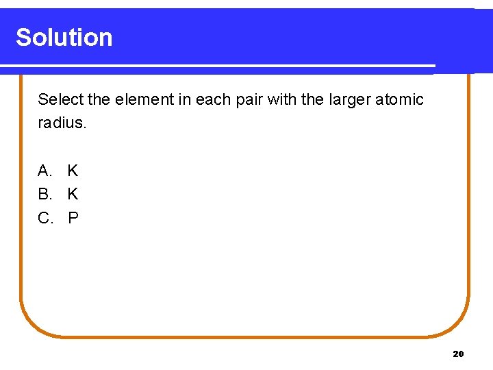 Solution Select the element in each pair with the larger atomic radius. A. K Solution Select the element in each pair with the larger atomic radius. A. K