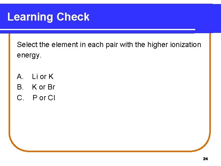 Learning Check Select the element in each pair with the higher ionization energy. A. Learning Check Select the element in each pair with the higher ionization energy. A.