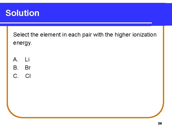 Solution Select the element in each pair with the higher ionization energy. A. B. Solution Select the element in each pair with the higher ionization energy. A. B.