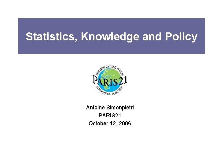 Statistics, Knowledge and Policy Antoine Simonpietri PARIS 21 October 12, 2006 