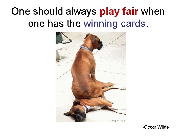 One should always play fair when one has the winning cards. ~Oscar Wilde 
