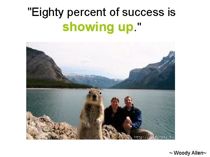 "Eighty percent of success is showing up. " ~ Woody Allen~ 