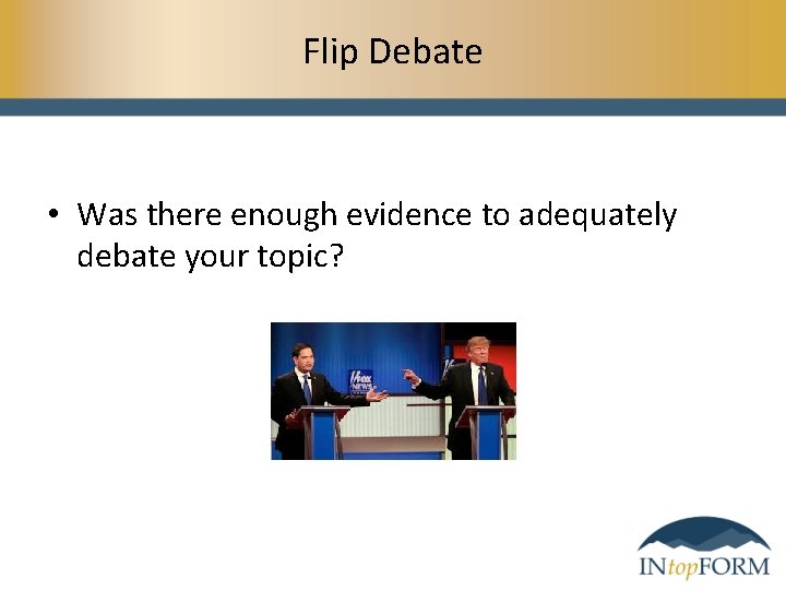 Flip Debate • Was there enough evidence to adequately debate your topic? 