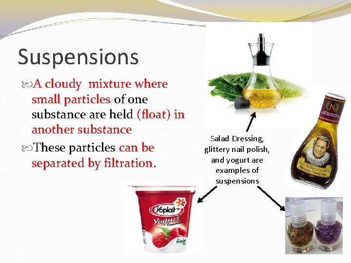Suspensions A cloudy mixture where small particles of one substance are held (float) in