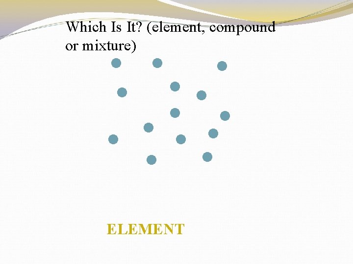 Which Is It? (element, compound or mixture) ELEMENT 