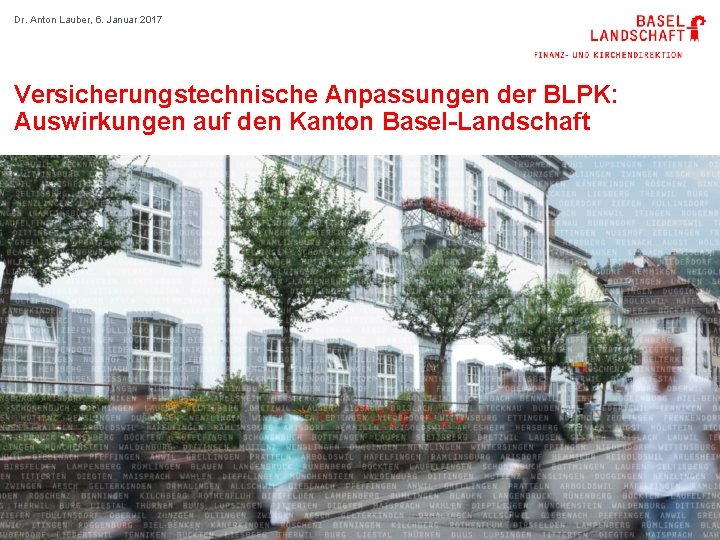 Dr. Anton Lauber, 6. Januar 2017 Versicherungstechnische Anpassungen der BLPK: Auswirkungen auf den Kanton