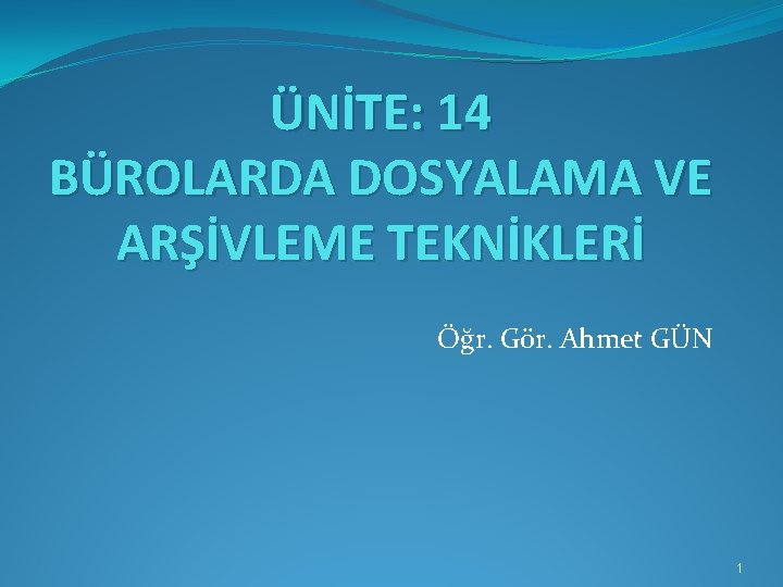 ÜNİTE: 14 BÜROLARDA DOSYALAMA VE ARŞİVLEME TEKNİKLERİ Öğr. Gör. Ahmet GÜN 1 