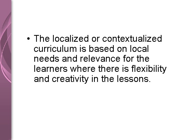  • The localized or contextualized curriculum is based on local needs and relevance