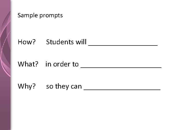 Sample prompts How? Students will _________ What? in order to ___________ Why? so they