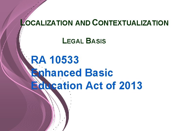 LOCALIZATION AND CONTEXTUALIZATION LEGAL BASIS RA 10533 Enhanced Basic Education Act of 2013 