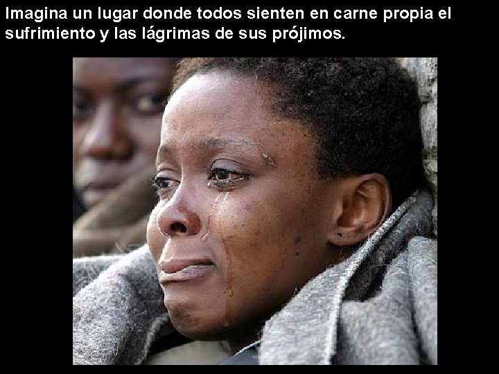 Imagina un lugar donde todos sienten en carne propia el sufrimiento y las lágrimas