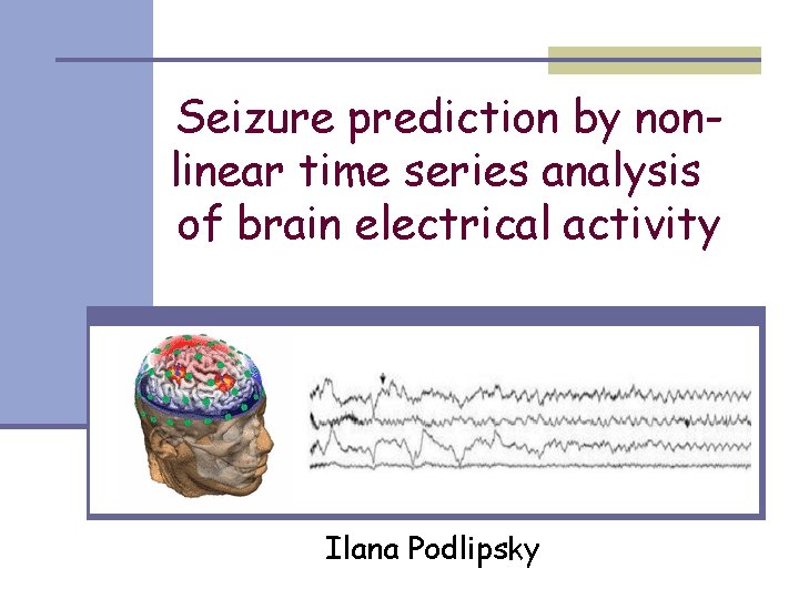Seizure prediction by nonlinear time series analysis of brain electrical activity Ilana Podlipsky 