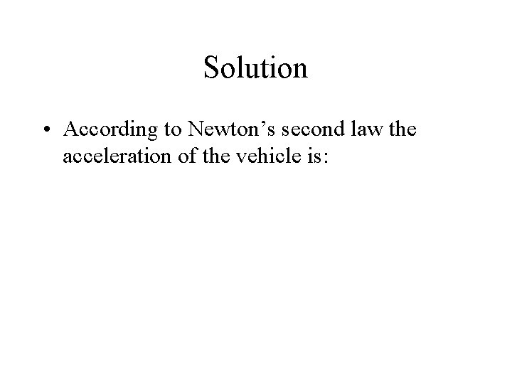 Solution • According to Newton’s second law the acceleration of the vehicle is: 