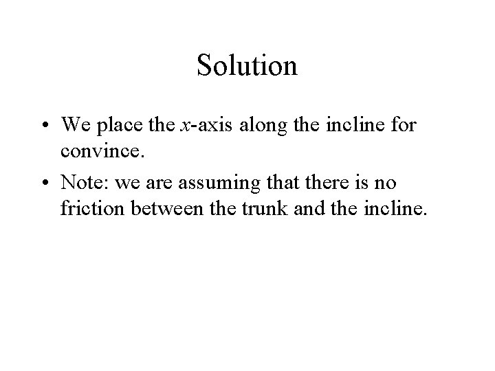 Solution • We place the x-axis along the incline for convince. • Note: we