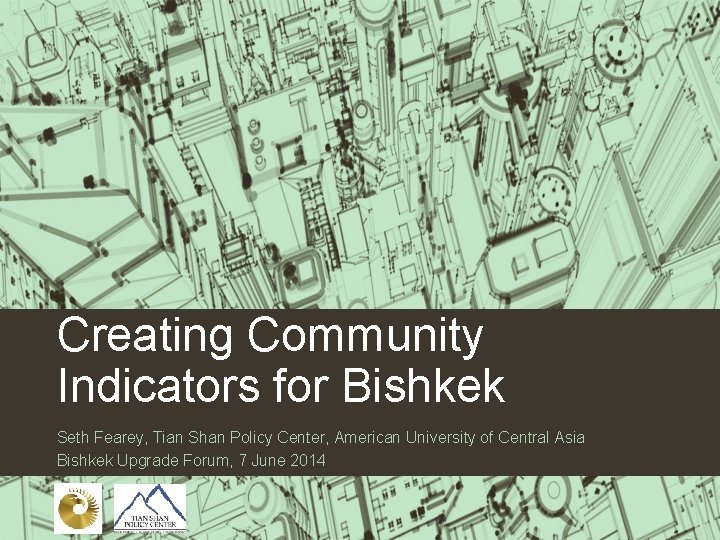 Creating Community Indicators for Bishkek Seth Fearey, Tian Shan Policy Center, American University of