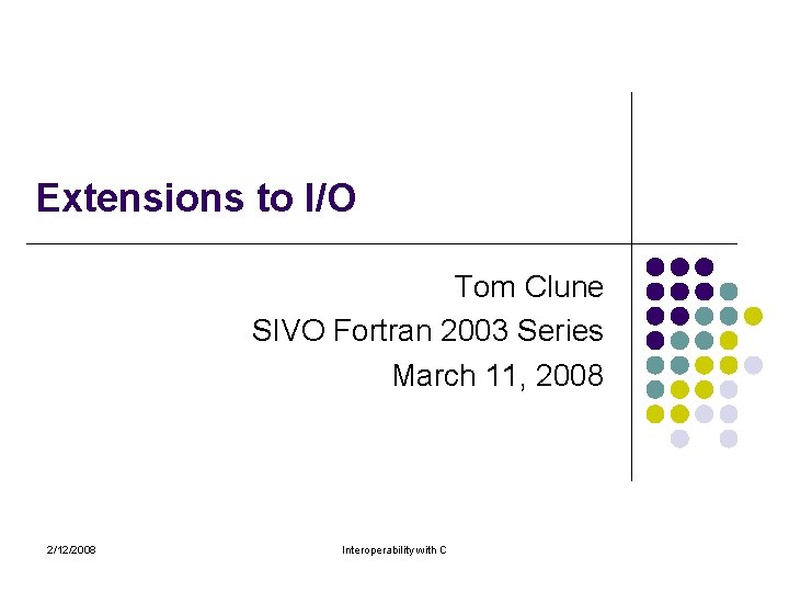 Extensions to I/O Tom Clune SIVO Fortran 2003 Series March 11, 2008 2/12/2008 Interoperability