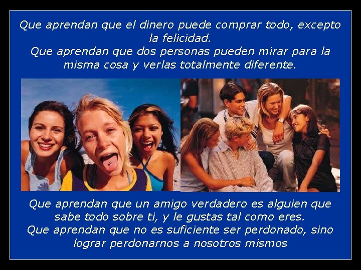 Que aprendan que el dinero puede comprar todo, excepto la felicidad. Que aprendan que