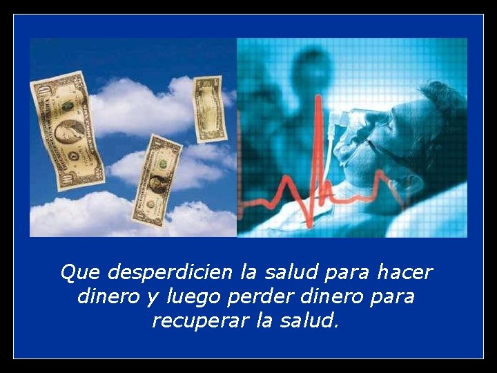 Que desperdicien la salud para hacer dinero y luego perder dinero para recuperar la