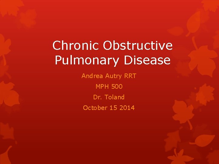Chronic Obstructive Pulmonary Disease Andrea Autry RRT MPH 500 Dr. Toland October 15 2014