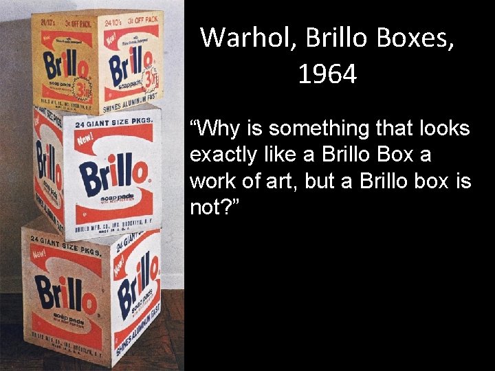 Warhol, Brillo Boxes, 1964 “Why is something that looks exactly like a Brillo Box