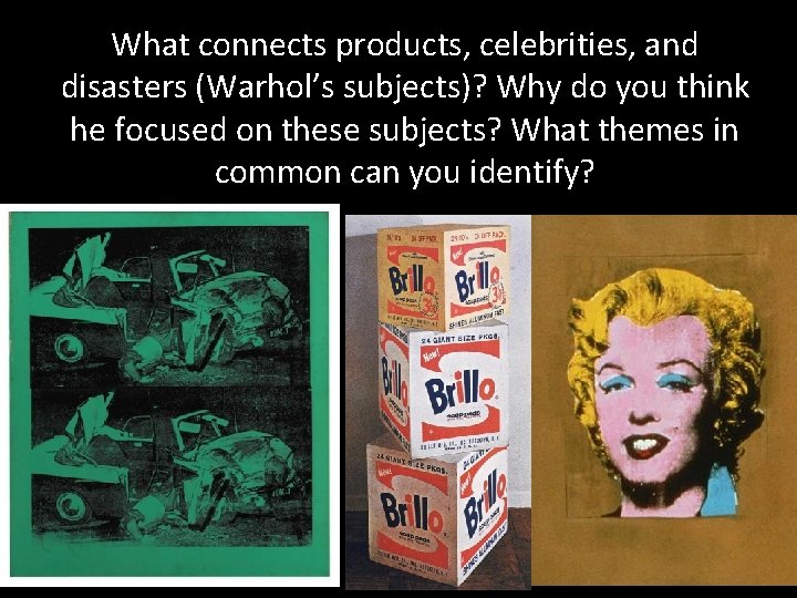 What connects products, celebrities, and disasters (Warhol’s subjects)? Why do you think he focused