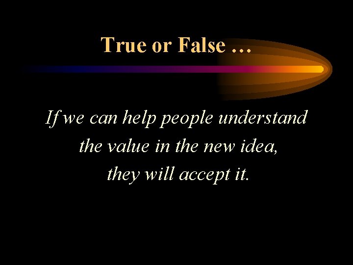 True or False … If we can help people understand the value in the