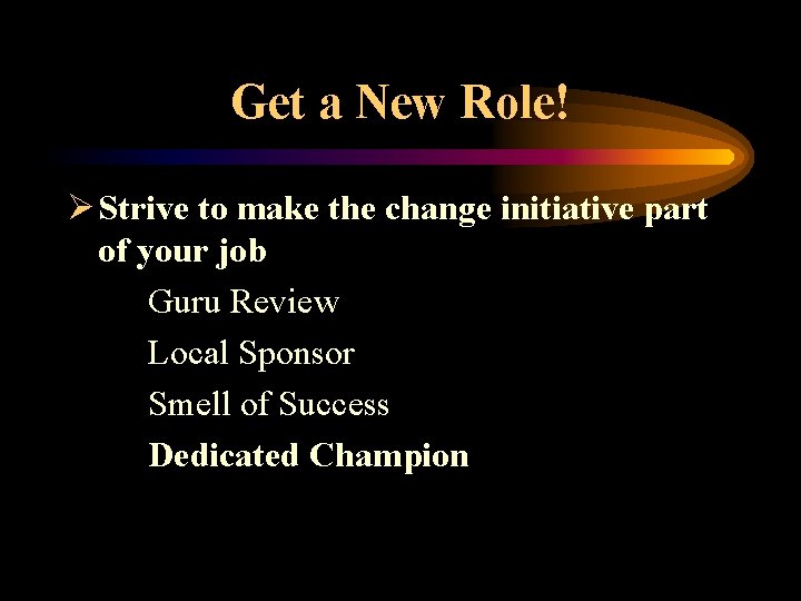 Get a New Role! Ø Strive to make the change initiative part of your
