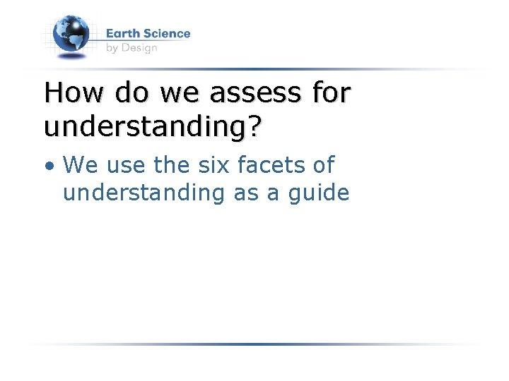 How do we assess for understanding? • We use the six facets of understanding