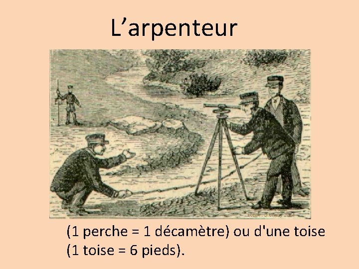 L’arpenteur (1 perche = 1 décamètre) ou d'une toise (1 toise = 6 pieds).