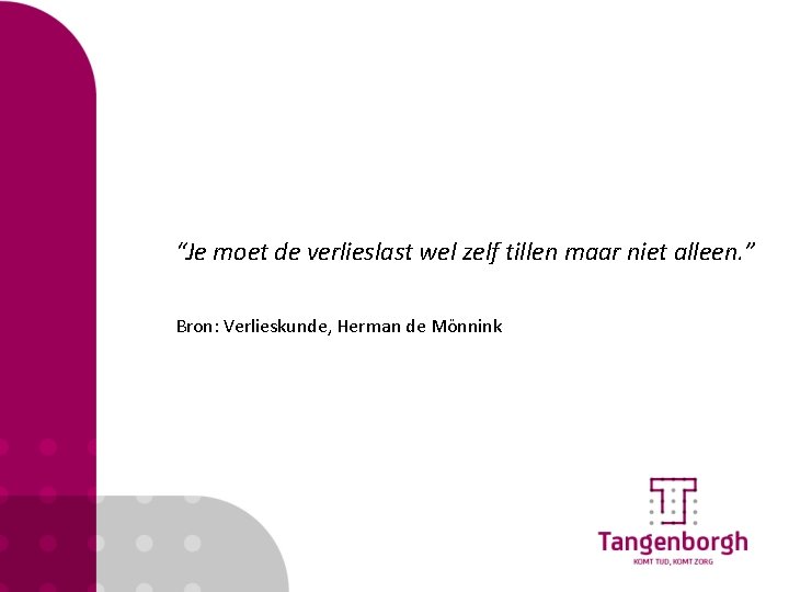 “Je moet de verlieslast wel zelf tillen maar niet alleen. ” Bron: Verlieskunde, Herman